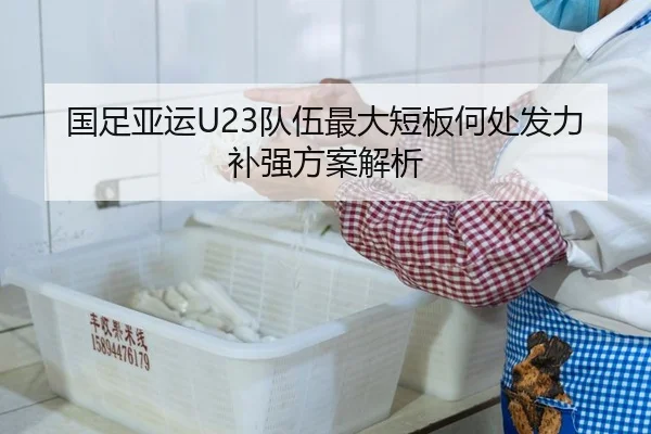国足亚运U23队伍最大短板何处发力补强方案解析